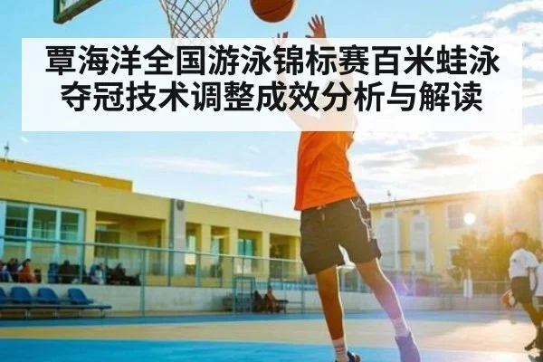 覃海洋全国游泳锦标赛百米蛙泳夺冠技术调整成效分析与解读